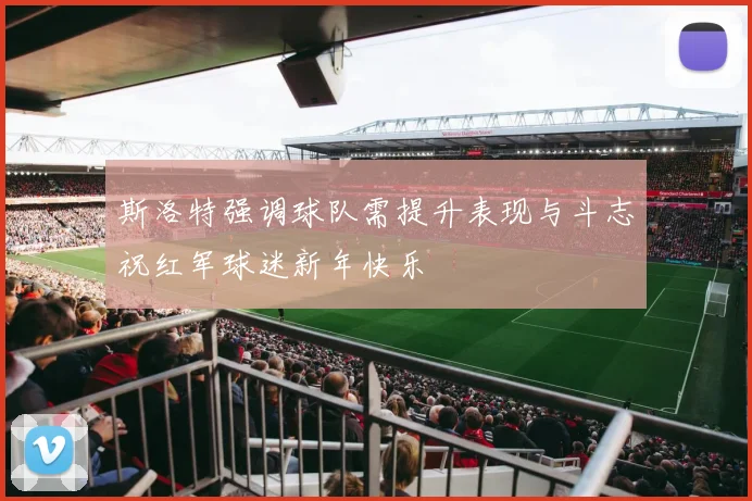 斯洛特强调球队需提升表现与斗志祝红军球迷新年快乐