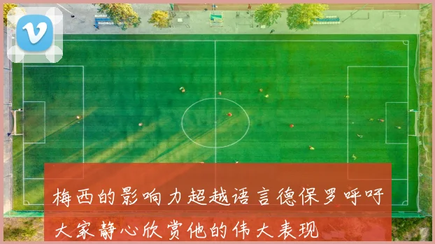 梅西的影响力超越语言德保罗呼吁大家静心欣赏他的伟大表现