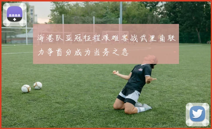 海港队亚冠征程艰难客战武里南联力争首分成为当务之急