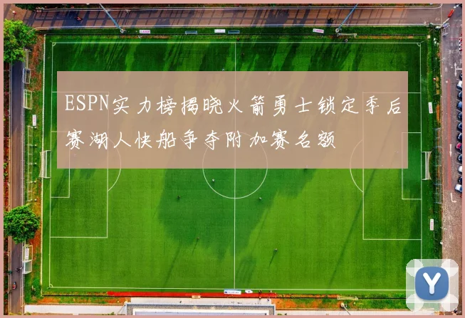 ESPN实力榜揭晓火箭勇士锁定季后赛湖人快船争夺附加赛名额