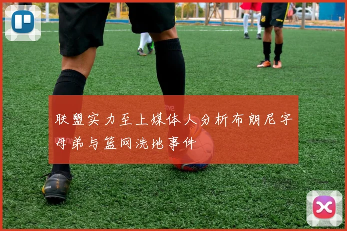 联盟实力至上媒体人分析布朗尼字母弟与篮网洗地事件