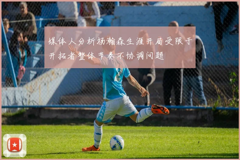 媒体人分析杨瀚森生涯开局受限于开拓者整体节奏不协调问题