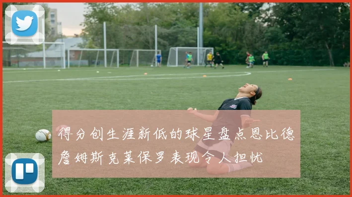 得分创生涯新低的球星盘点恩比德詹姆斯克莱保罗表现令人担忧