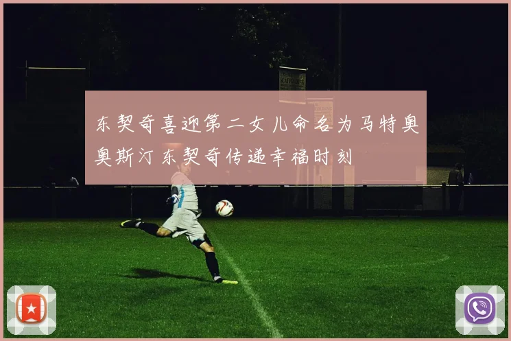 东契奇喜迎第二女儿命名为马特奥奥斯汀东契奇传递幸福时刻