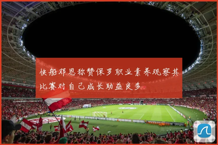 快船邓恩称赞保罗职业素养观察其比赛对自己成长助益良多