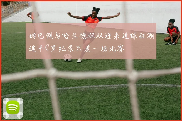 姆巴佩与哈兰德双双迎来进球狂潮追平C罗纪录只差一场比赛