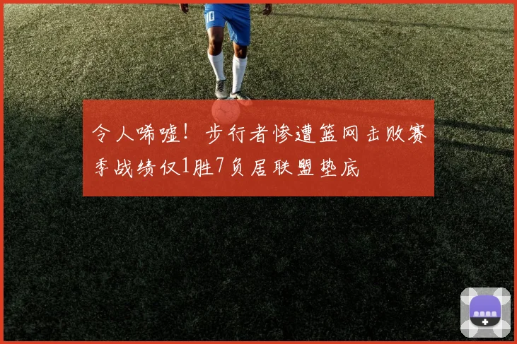 令人唏嘘！步行者惨遭篮网击败赛季战绩仅1胜7负居联盟垫底