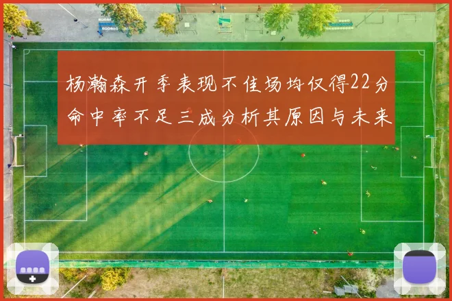 杨瀚森开季表现不佳场均仅得22分命中率不足三成分析其原因与未来发展潜力