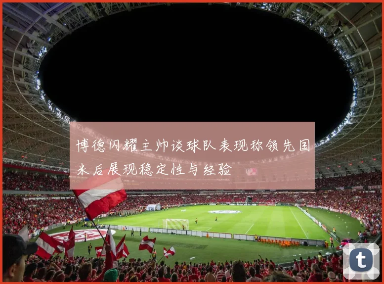 博德闪耀主帅谈球队表现称领先国米后展现稳定性与经验