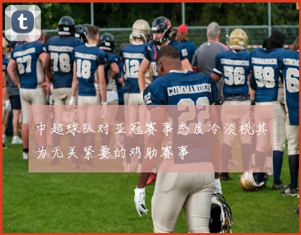 中超球队对亚冠赛事态度冷淡视其为无关紧要的鸡肋赛事