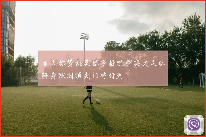 吉文称赞凯莱赫冷静理智实力足以跻身欧洲顶尖门将行列
