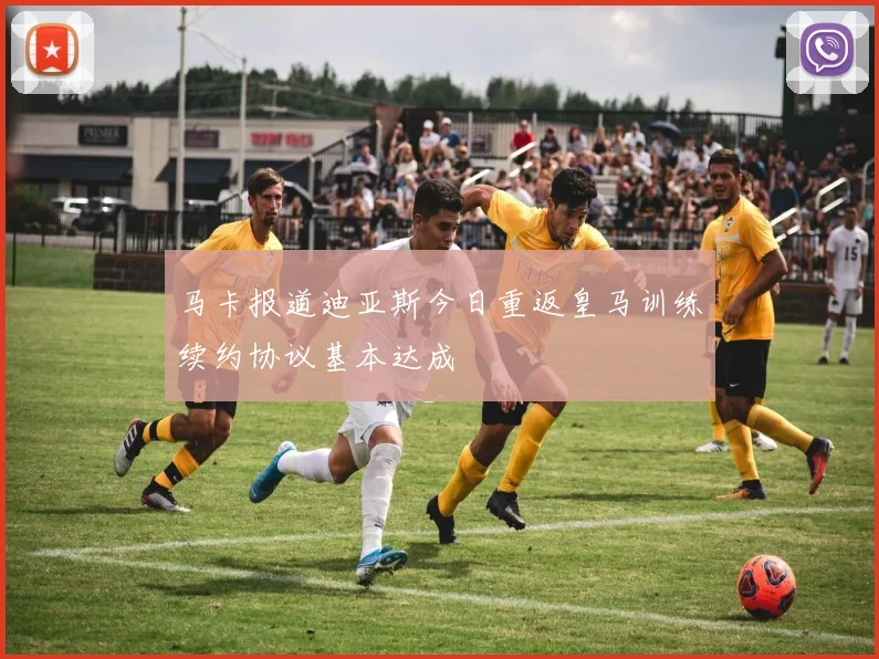 马卡报道迪亚斯今日重返皇马训练续约协议基本达成
