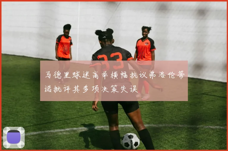马德里球迷高举横幅抗议弗洛伦蒂诺批评其多项决策失误