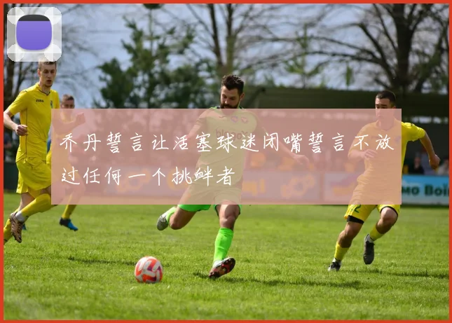 乔丹誓言让活塞球迷闭嘴誓言不放过任何一个挑衅者