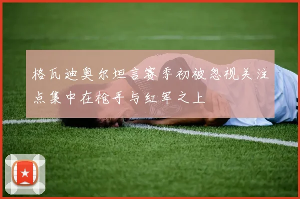 格瓦迪奥尔坦言赛季初被忽视关注点集中在枪手与红军之上