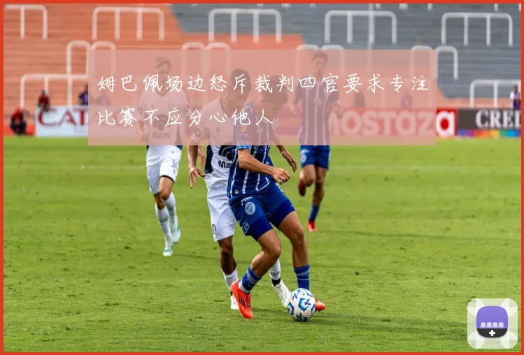 姆巴佩场边怒斥裁判四官要求专注比赛不应分心他人