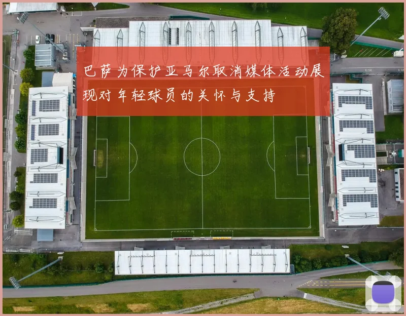 巴萨为保护亚马尔取消媒体活动展现对年轻球员的关怀与支持