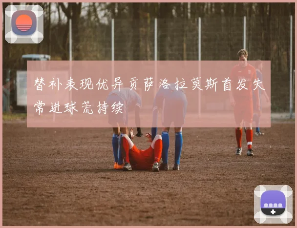 替补表现优异贡萨洛拉莫斯首发失常进球荒持续