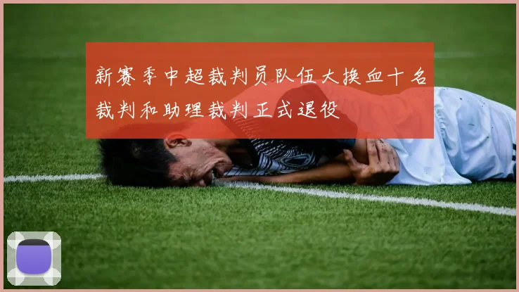新赛季中超裁判员队伍大换血十名裁判和助理裁判正式退役