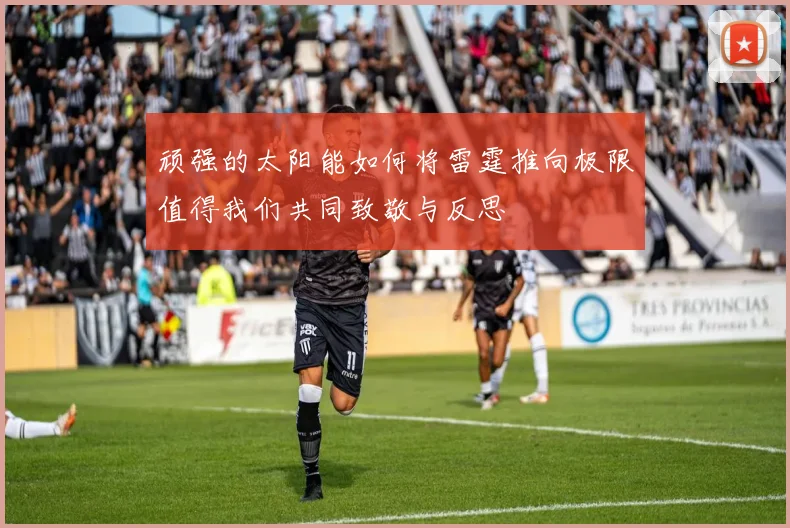 顽强的太阳能如何将雷霆推向极限值得我们共同致敬与反思