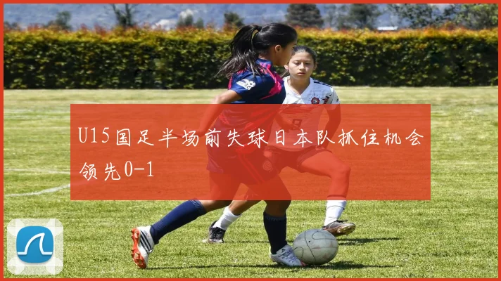 U15国足半场前失球日本队抓住机会领先0-1