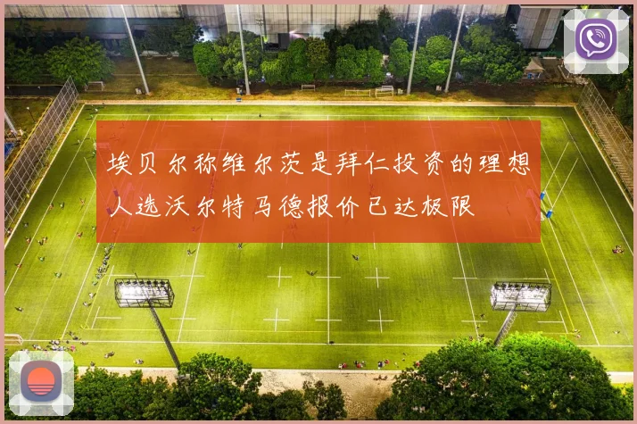 埃贝尔称维尔茨是拜仁投资的理想人选沃尔特马德报价已达极限